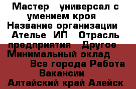 Мастер - универсал с умением кроя › Название организации ­ Ателье, ИП › Отрасль предприятия ­ Другое › Минимальный оклад ­ 60 000 - Все города Работа » Вакансии   . Алтайский край,Алейск г.